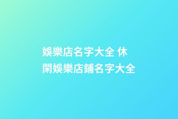 娛樂店名字大全 休閑娛樂店鋪名字大全